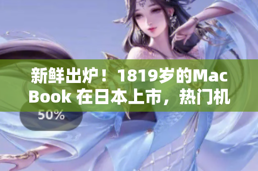 新鲜出炉！1819岁的MacBook 在日本上市，热门机型吸引无数粉丝瞩目