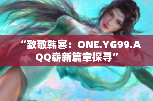 “致敬韩寒：ONE.YG99.AQQ崭新篇章探寻”