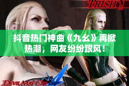 抖音热门神曲《九幺》再掀热潮，网友纷纷跟风！