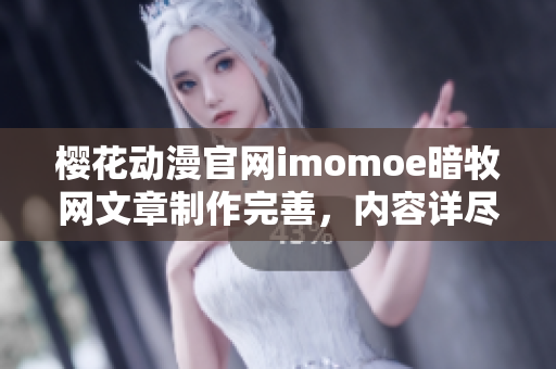 樱花动漫官网imomoe暗牧网文章制作完善，内容详尽