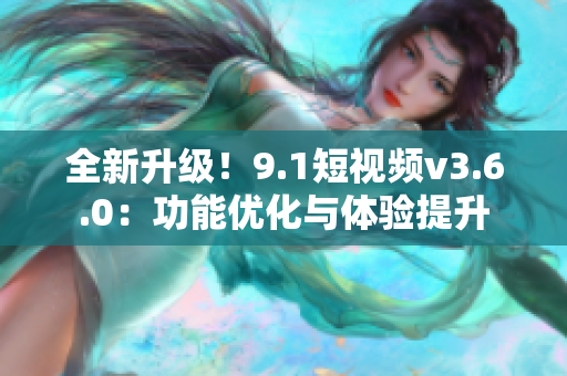 全新升级！9.1短视频v3.6.0：功能优化与体验提升