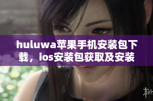huluwa苹果手机安装包下载，ios安装包获取及安装指南