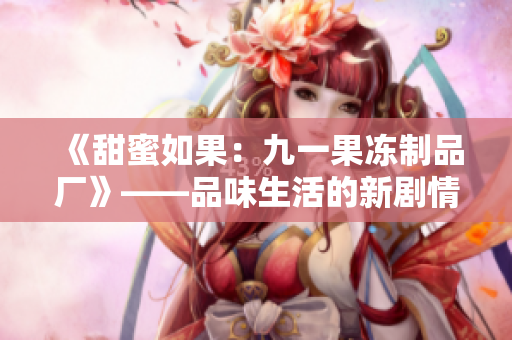 《甜蜜如果：九一果冻制品厂》——品味生活的新剧情