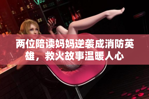 两位陪读妈妈逆袭成消防英雄，救火故事温暖人心
