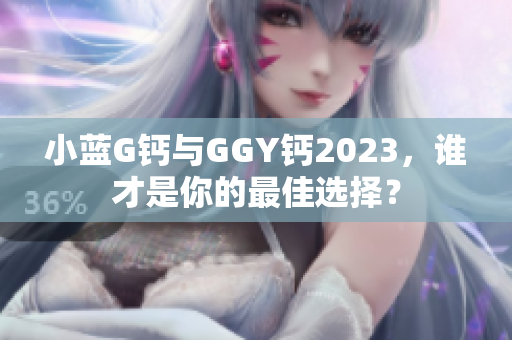 小蓝G钙与GGY钙2023，谁才是你的最佳选择？