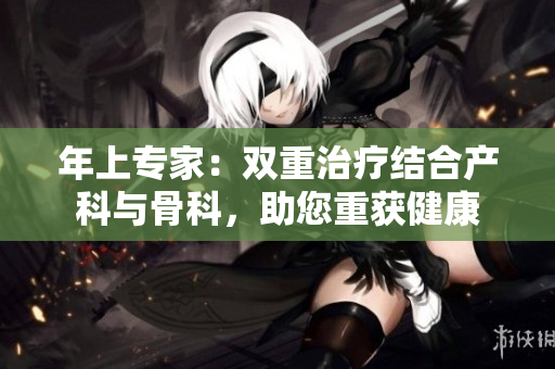 年上专家：双重治疗结合产科与骨科，助您重获健康