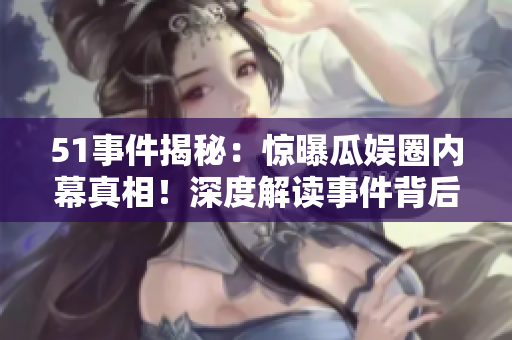 51事件揭秘：惊曝瓜娱圈内幕真相！深度解读事件背后的细节和影响