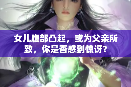女儿腹部凸起，或为父亲所致，你是否感到惊讶？