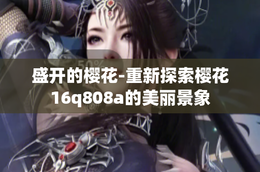 盛开的樱花-重新探索樱花16q808a的美丽景象