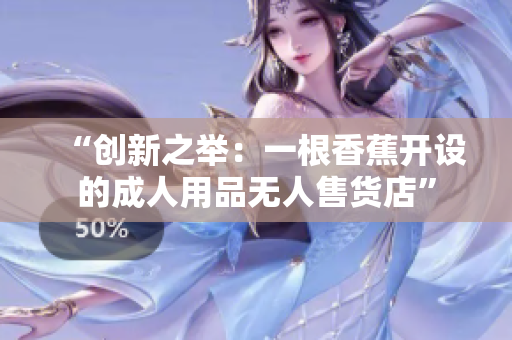“创新之举：一根香蕉开设的成人用品无人售货店”