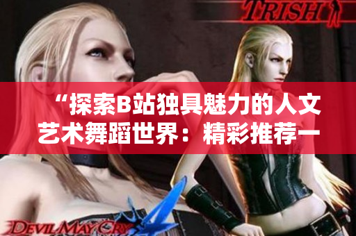 “探索B站独具魅力的人文艺术舞蹈世界：精彩推荐一览”