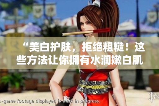 “美白护肤，拒绝粗糙！这些方法让你拥有水润嫩白肌肤”