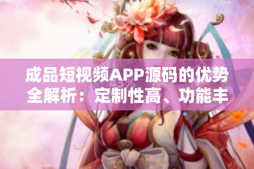 成品短视频APP源码的优势全解析：定制性高、功能丰富、易于开发
