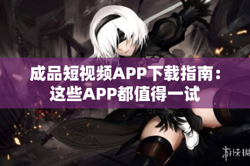 成品短视频APP下载指南：这些APP都值得一试