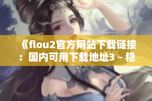 《flou2官方网站下载链接：国内可用下载地址3 – 稳定高速下载！》