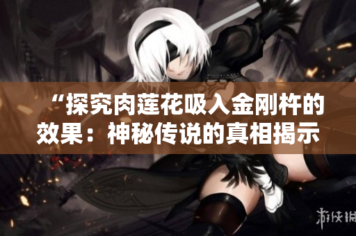 “探究肉莲花吸入金刚杵的效果：神秘传说的真相揭示！”