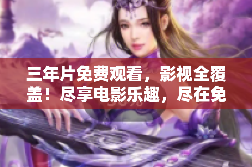 三年片免费观看，影视全覆盖！尽享电影乐趣，尽在免费观影大全！