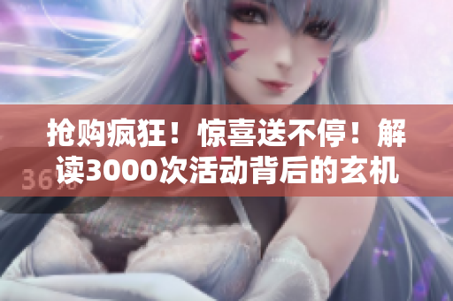 抢购疯狂！惊喜送不停！解读3000次活动背后的玄机