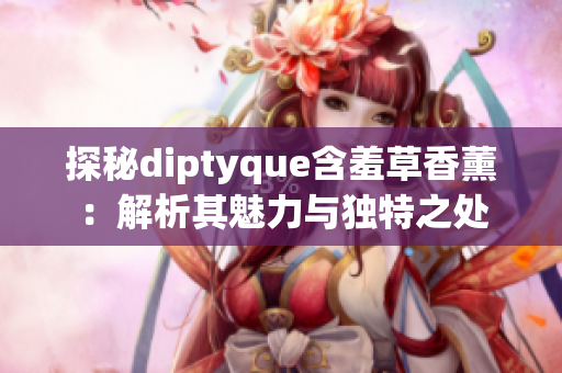 探秘diptyque含羞草香薰：解析其魅力与独特之处