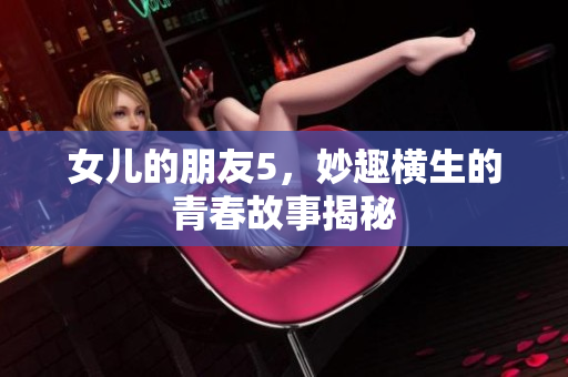 女儿的朋友5，妙趣横生的青春故事揭秘