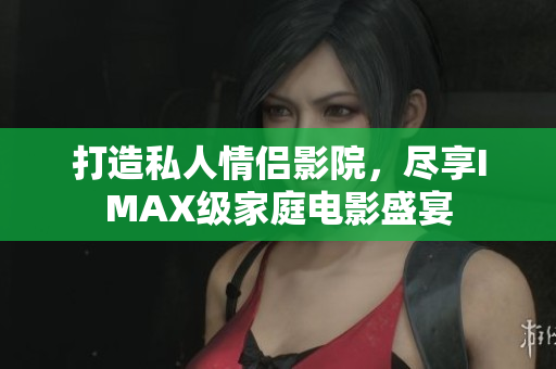 打造私人情侣影院，尽享IMAX级家庭电影盛宴