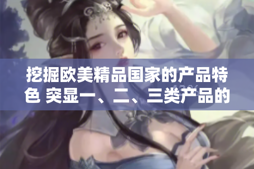 挖掘欧美精品国家的产品特色 突显一、二、三类产品的独特魅力