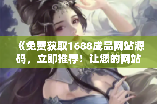 《免费获取1688成品网站源码，立即推荐！让您的网站焕发新生！》