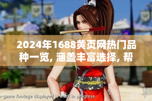 2024年1688黄页网热门品种一览, 涵盖丰富选择, 帮您快速了解市场新趋势!