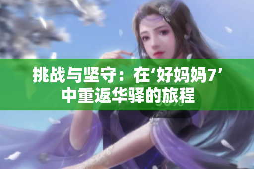 挑战与坚守：在‘好妈妈7’中重返华驿的旅程