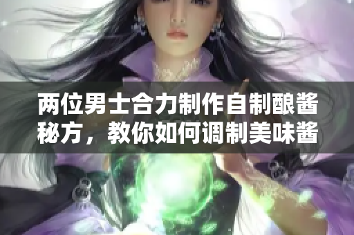 两位男士合力制作自制酿酱秘方，教你如何调制美味酱料