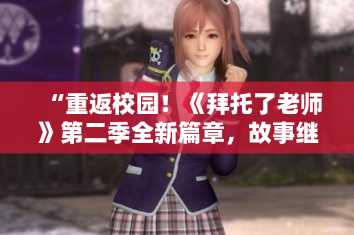 “重返校园！《拜托了老师》第二季全新篇章，故事继续，激情再现！”