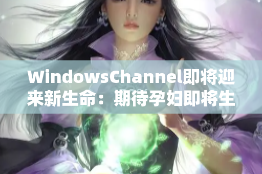 WindowsChannel即将迎来新生命：期待孕妇即将生产的喜悦