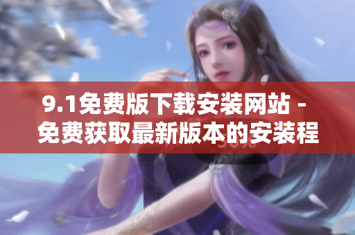 9.1免费版下载安装网站 - 免费获取最新版本的安装程序