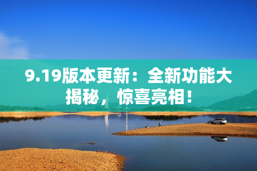 9.19版本更新：全新功能大揭秘，惊喜亮相！