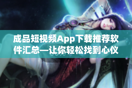成品短视频App下载推荐软件汇总—让你轻松找到心仪应用