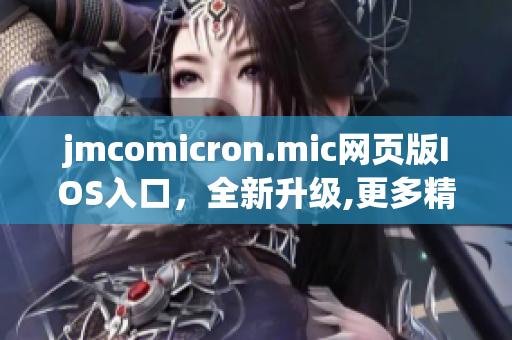 jmcomicron.mic网页版IOS入口，全新升级,更多精彩内容等你发现