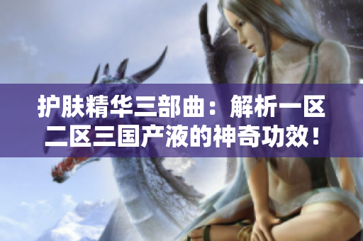 护肤精华三部曲：解析一区二区三国产液的神奇功效！