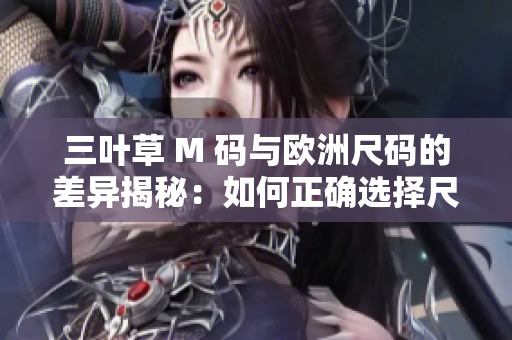 三叶草 M 码与欧洲尺码的差异揭秘：如何正确选择尺码？