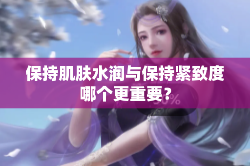 保持肌肤水润与保持紧致度哪个更重要？