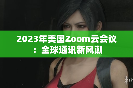 2023年美国Zoom云会议：全球通讯新风潮