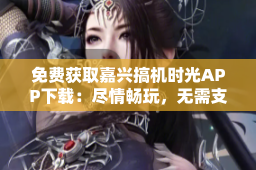免费获取嘉兴搞机时光APP下载：尽情畅玩，无需支付任何费用