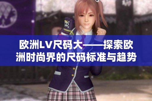 欧洲LV尺码大——探索欧洲时尚界的尺码标准与趋势