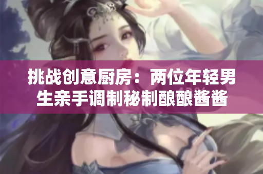 挑战创意厨房：两位年轻男生亲手调制秘制酿酿酱酱