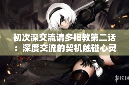 初次深交流请多指教第二话：深度交流的契机触碰心灵的共鸣