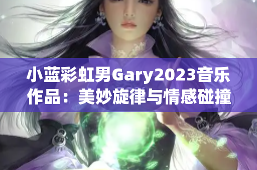 小蓝彩虹男Gary2023音乐作品：美妙旋律与情感碰撞