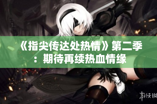 《指尖传达处热情》第二季：期待再续热血情缘