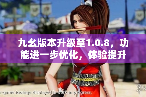 九幺版本升级至1.0.8，功能进一步优化，体验提升
