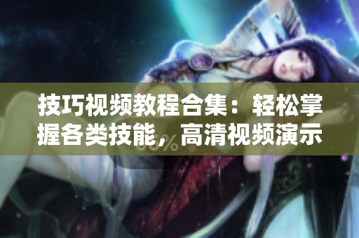 技巧视频教程合集：轻松掌握各类技能，高清视频演示，实用教学全覆盖