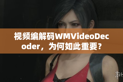 视频编解码WMVideoDecoder，为何如此重要？