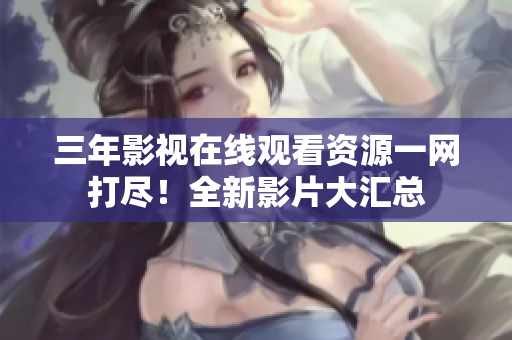 三年影视在线观看资源一网打尽！全新影片大汇总